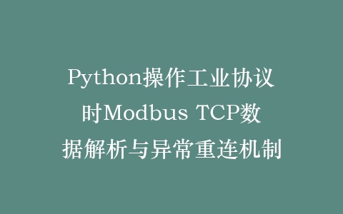 Python操作工业协议时Modbus TCP数据解析与异常重连机制插图