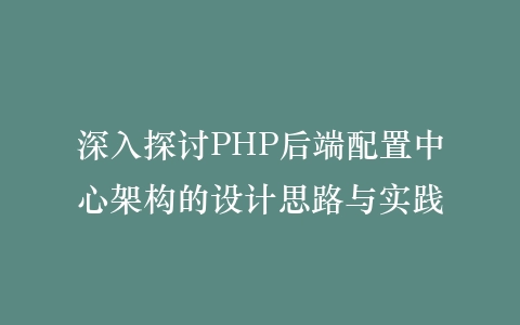 深入探讨PHP后端配置中心架构的设计思路与实践插图