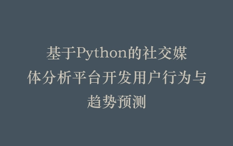 基于Python的社交媒体分析平台开发用户行为与趋势预测插图