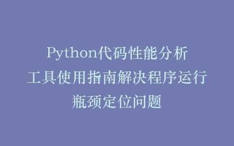 Python代码性能分析工具使用指南解决程序运行瓶颈定位问题插图