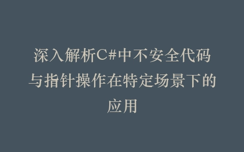 深入解析C#中不安全代码与指针操作在特定场景下的应用插图