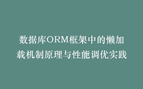数据库ORM框架中的懒加载机制原理与性能调优实践插图