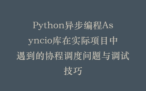 Python异步编程Asyncio库在实际项目中遇到的协程调度问题与调试技巧插图