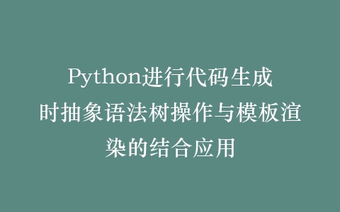 Python进行代码生成时抽象语法树操作与模板渲染的结合应用插图