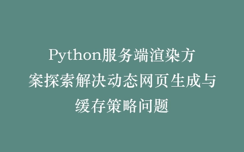 Python服务端渲染方案探索解决动态网页生成与缓存策略问题插图