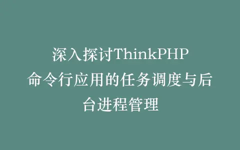 深入探讨ThinkPHP命令行应用的任务调度与后台进程管理插图 深入探讨ThinkPHP命令行应用的任务调度与后台进程管理插图