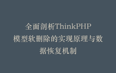 全面剖析ThinkPHP模型软删除的实现原理与数据恢复机制插图