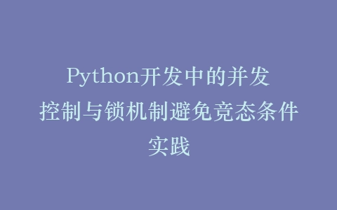 Python开发中的并发控制与锁机制避免竞态条件实践插图