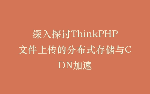 深入探讨ThinkPHP文件上传的分布式存储与CDN加速插图