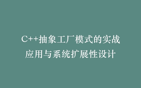 C++抽象工厂模式的实战应用与系统扩展性设计插图