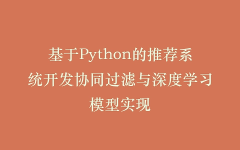 基于Python的推荐系统开发协同过滤与深度学习模型实现插图
