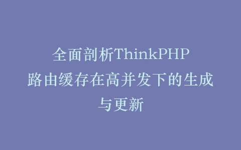 全面剖析ThinkPHP路由缓存在高并发下的生成与更新插图