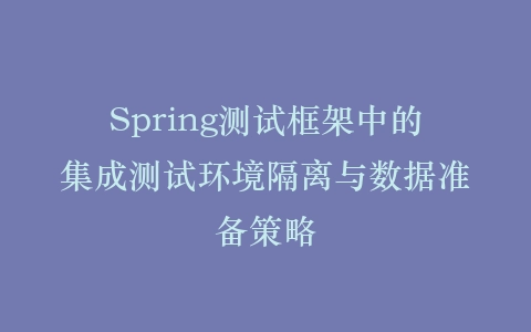 Spring测试框架中的集成测试环境隔离与数据准备策略插图