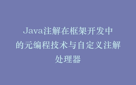 Java注解在框架开发中的元编程技术与自定义注解处理器插图