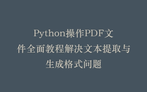 Python操作PDF文件全面教程解决文本提取与生成格式问题插图