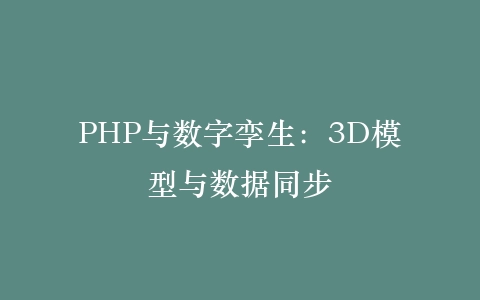 PHP与数字孪生：3D模型与数据同步‌插图