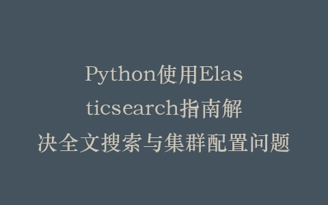 Python使用Elasticsearch指南解决全文搜索与集群配置问题插图