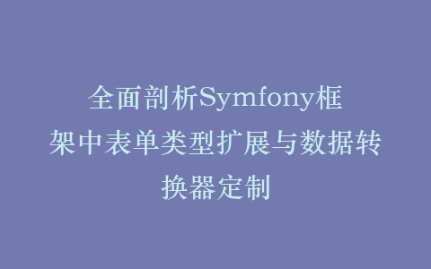 全面剖析Symfony框架中表单类型扩展与数据转换器定制插图