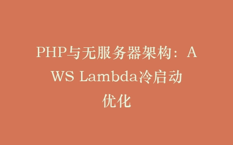 PHP与无服务器架构：AWS Lambda冷启动优化‌插图