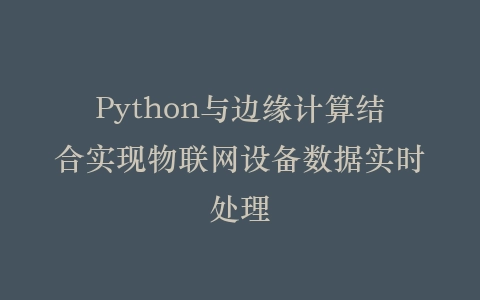 Python与边缘计算结合实现物联网设备数据实时处理插图