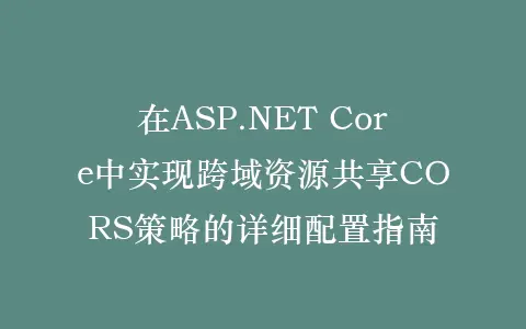 在ASP.NET Core中实现跨域资源共享CORS策略的详细配置指南插图 在ASP.NET Core中实现跨域资源共享CORS策略的详细配置指南插图