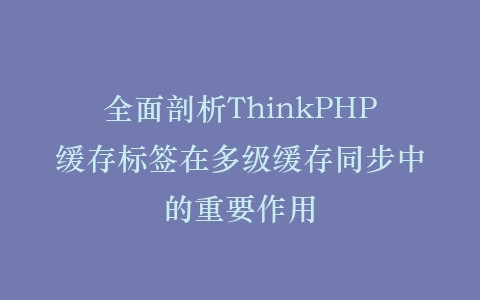 全面剖析ThinkPHP缓存标签在多级缓存同步中的重要作用插图