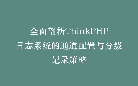 全面剖析ThinkPHP日志系统的通道配置与分级记录策略插图