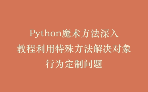 Python魔术方法深入教程利用特殊方法解决对象行为定制问题插图