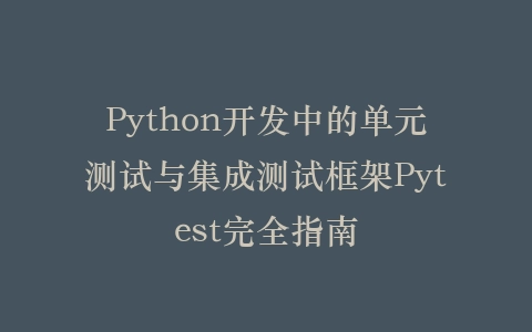 Python开发中的单元测试与集成测试框架Pytest完全指南插图
