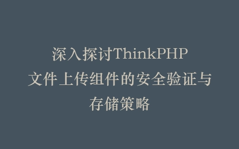 深入探讨ThinkPHP文件上传组件的安全验证与存储策略插图