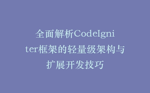 全面解析CodeIgniter框架的轻量级架构与扩展开发技巧插图