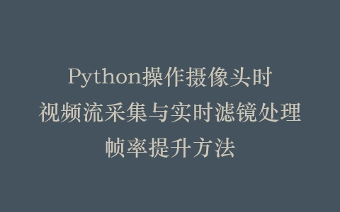 Python操作摄像头时视频流采集与实时滤镜处理帧率提升方法插图