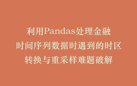 利用Pandas处理金融时间序列数据时遇到的时区转换与重采样难题破解插图