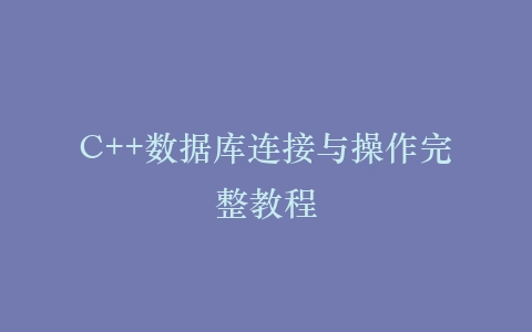 C++数据库连接与操作完整教程插图