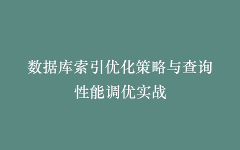 数据库索引优化策略与查询性能调优实战插图