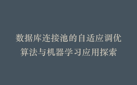 数据库连接池的自适应调优算法与机器学习应用探索插图