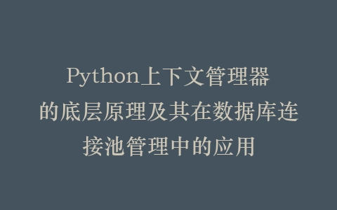 Python上下文管理器的底层原理及其在数据库连接池管理中的应用插图