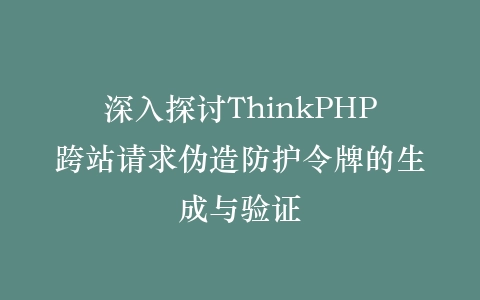 深入探讨ThinkPHP跨站请求伪造防护令牌的生成与验证插图