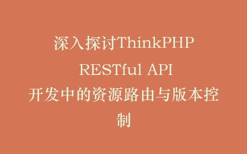 深入探讨ThinkPHP RESTful API开发中的资源路由与版本控制插图