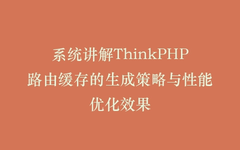 系统讲解ThinkPHP路由缓存的生成策略与性能优化效果插图