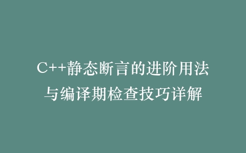 C++静态断言的进阶用法与编译期检查技巧详解插图