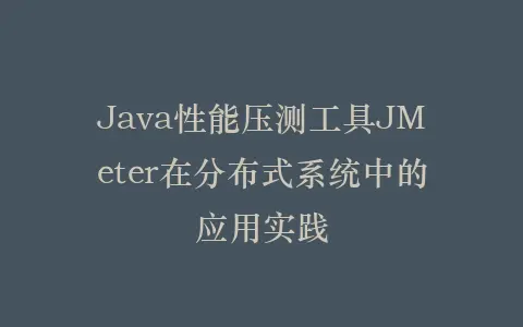 Java性能压测工具JMeter在分布式系统中的应用实践插图 Java性能压测工具JMeter在分布式系统中的应用实践插图
