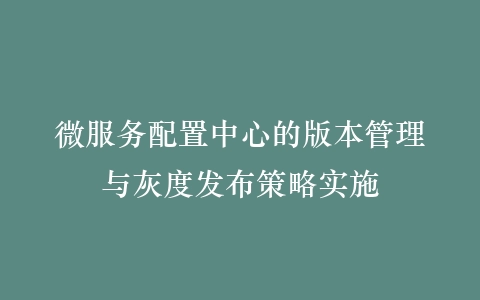微服务配置中心的版本管理与灰度发布策略实施插图