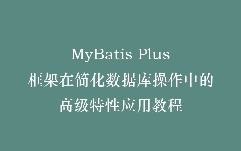 MyBatis Plus框架在简化数据库操作中的高级特性应用教程插图