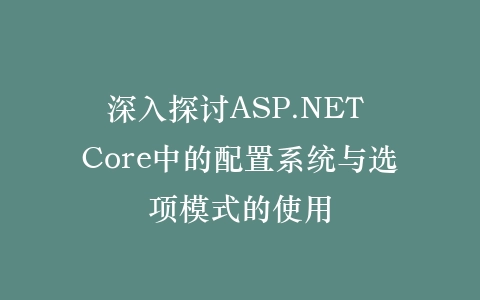 深入探讨ASP.NET Core中的配置系统与选项模式的使用插图