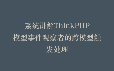 系统讲解ThinkPHP模型事件观察者的跨模型触发处理插图
