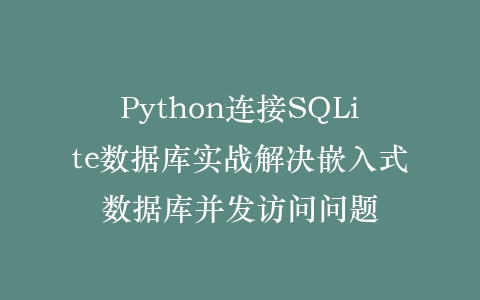 Python连接SQLite数据库实战解决嵌入式数据库并发访问问题插图