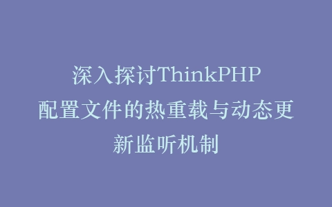深入探讨ThinkPHP配置文件的热重载与动态更新监听机制插图