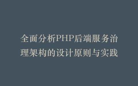 全面分析PHP后端服务治理架构的设计原则与实践插图