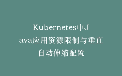 Kubernetes中Java应用资源限制与垂直自动伸缩配置插图